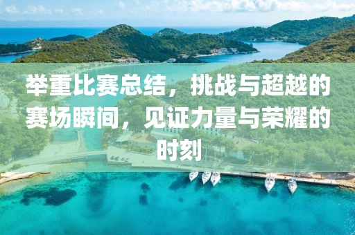 举重比赛总结，挑战与超越的赛场瞬间，见证力量与荣耀的时刻