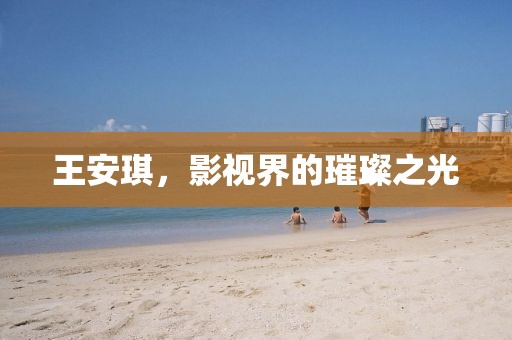 王安琪，影视界的璀璨之光