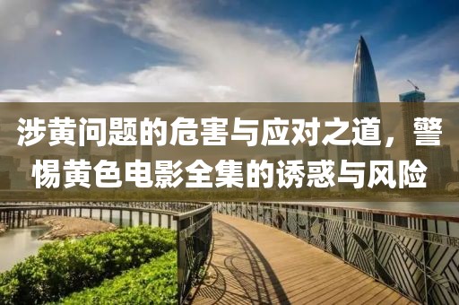 涉黄问题的危害与应对之道，警惕黄色电影全集的诱惑与风险