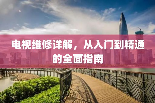 电视维修详解，从入门到精通的全面指南