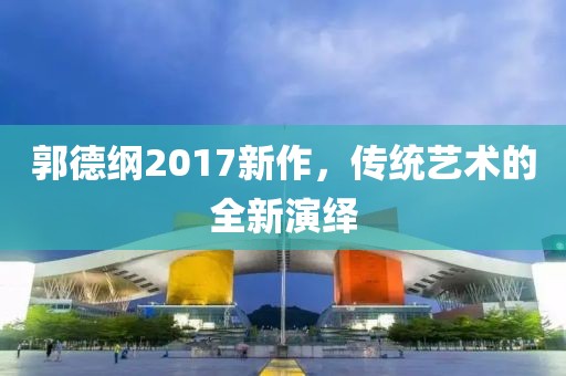 郭德纲2017新作，传统艺术的全新演绎
