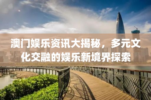 澳门娱乐资讯大揭秘，多元文化交融的娱乐新境界探索
