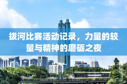 拔河比赛活动记录，力量的较量与精神的磨砺之夜