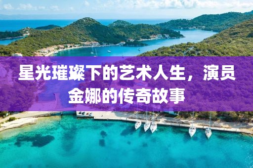 星光璀璨下的艺术人生，演员金娜的传奇故事