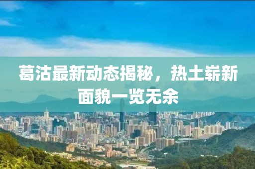 葛沽最新动态揭秘，热土崭新面貌一览无余
