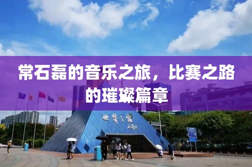 常石磊的音乐之旅，比赛之路的璀璨篇章