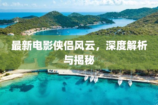 最新电影侠侣风云，深度解析与揭秘