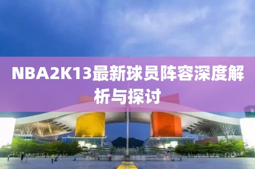 NBA2K13最新球员阵容深度解析与探讨