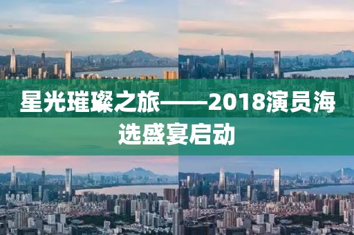 星光璀璨之旅——2018演员海选盛宴启动