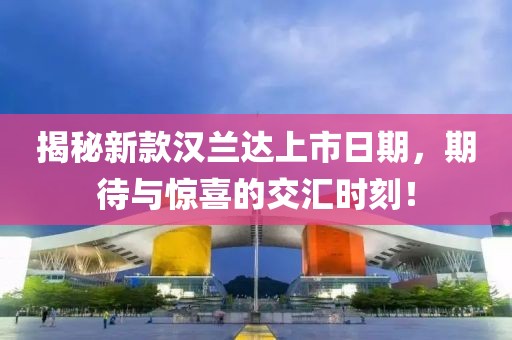 揭秘新款汉兰达上市日期，期待与惊喜的交汇时刻！
