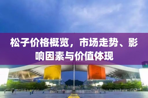 松子价格概览，市场走势、影响因素与价值体现