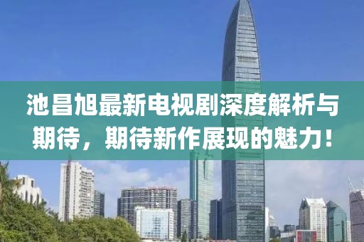 池昌旭最新电视剧深度解析与期待，期待新作展现的魅力！