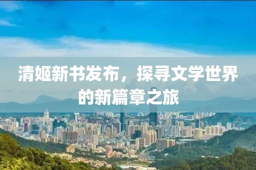 清姬新书发布，探寻文学世界的新篇章之旅