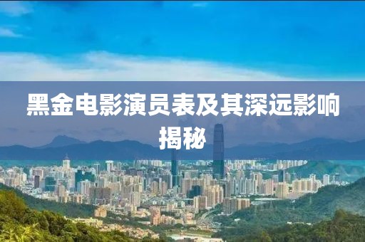 黑金电影演员表及其深远影响揭秘