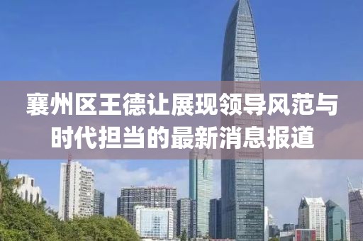 襄州区王德让展现领导风范与时代担当的最新消息报道