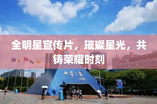 全明星宣传片，璀璨星光，共铸荣耀时刻