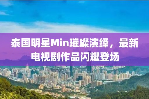 泰国明星Min璀璨演绎，最新电视剧作品闪耀登场