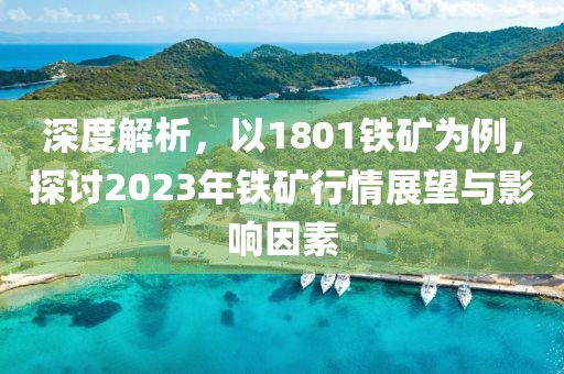 深度解析，以1801铁矿为例，探讨2023年铁矿行情展望与影响因素