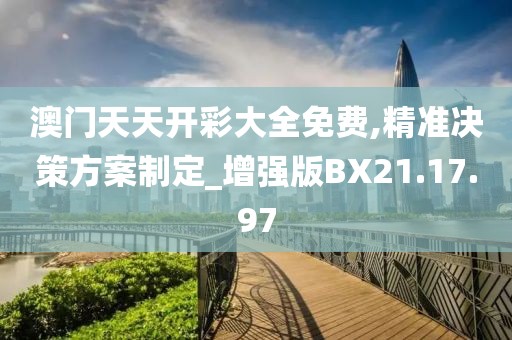 澳门天天开彩大全免费,精准决策方案制定_增强版BX21.17.97