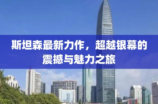 斯坦森最新力作，超越银幕的震撼与魅力之旅