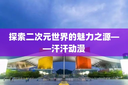 探索二次元世界的魅力之源——汗汗动漫