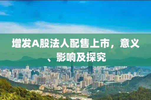 增发A股法人配售上市，意义、影响及探究