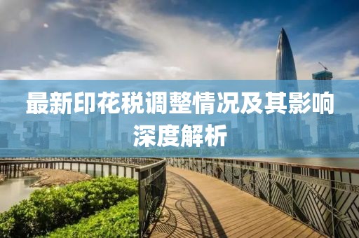 最新印花税调整情况及其影响深度解析