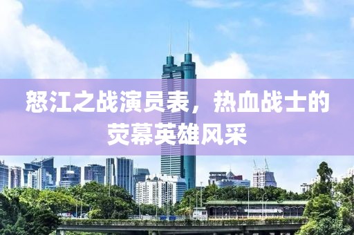 怒江之战演员表，热血战士的荧幕英雄风采