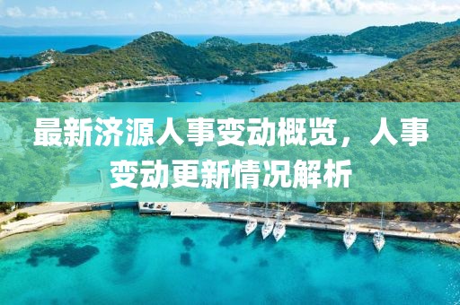 最新济源人事变动概览，人事变动更新情况解析