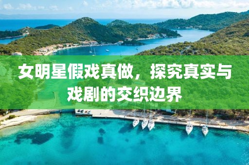 女明星假戏真做，探究真实与戏剧的交织边界
