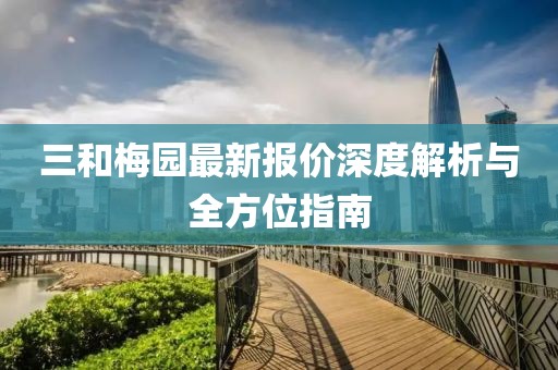 三和梅园最新报价深度解析与全方位指南