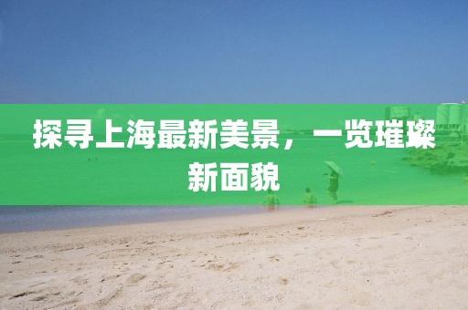 探寻上海最新美景，一览璀璨新面貌