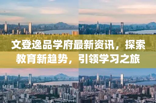 文登逸品学府最新资讯，探索教育新趋势，引领学习之旅