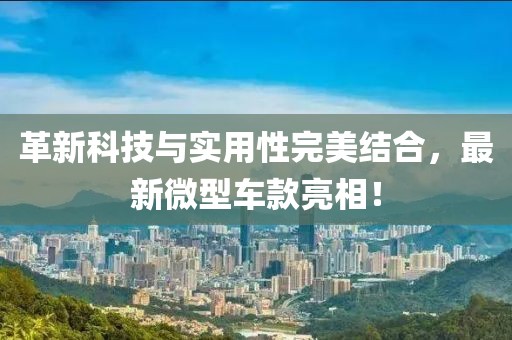 革新科技与实用性完美结合，最新微型车款亮相！