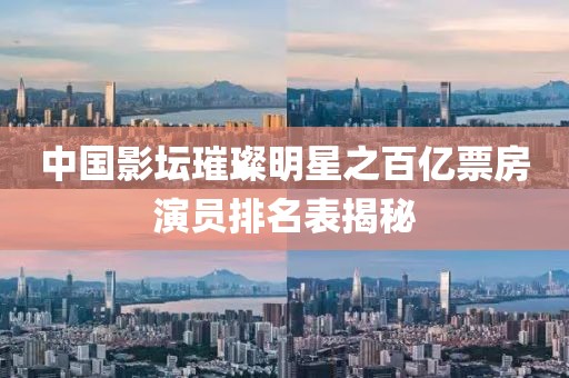 中国影坛璀璨明星之百亿票房演员排名表揭秘