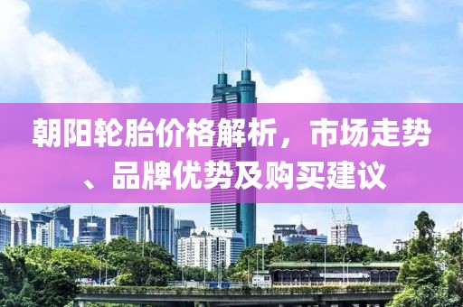 朝阳轮胎价格解析，市场走势、品牌优势及购买建议