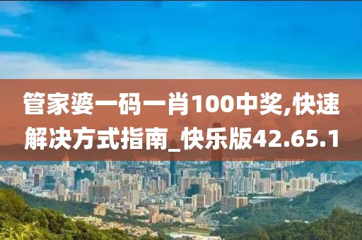 管家婆一码一肖100中奖,快速解决方式指南_快乐版42.65.10