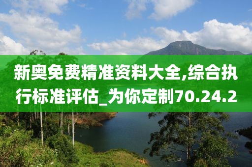 新奥免费精准资料大全,综合执行标准评估_为你定制70.24.2