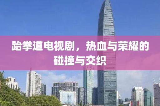 跆拳道电视剧，热血与荣耀的碰撞与交织
