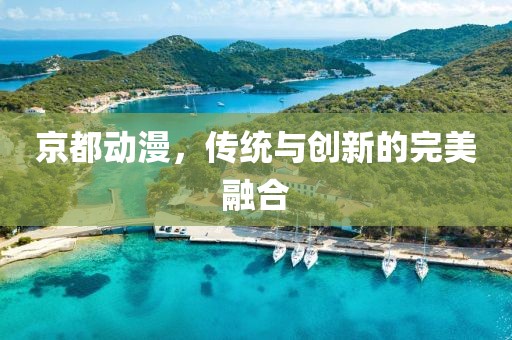 京都动漫，传统与创新的完美融合