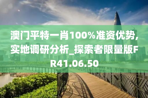 澳门平特一肖100%准资优势,实地调研分析_探索者限量版FR41.06.50