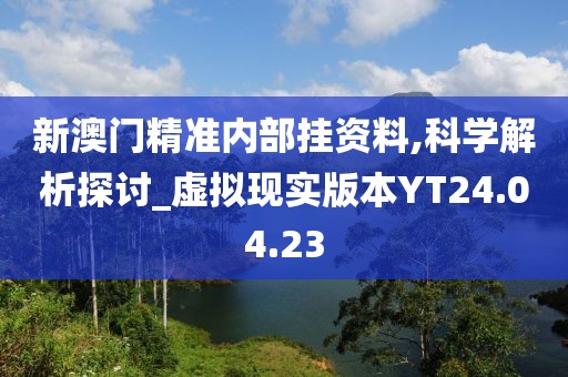 新澳门精准内部挂资料,科学解析探讨_虚拟现实版本YT24.04.23