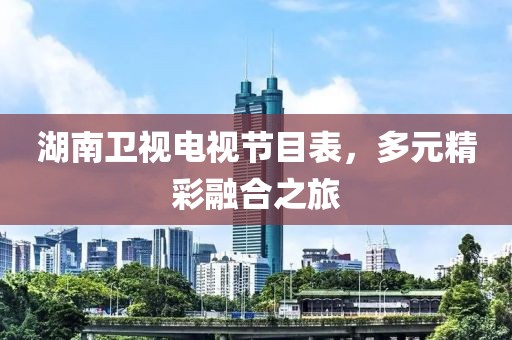 湖南卫视电视节目表，多元精彩融合之旅