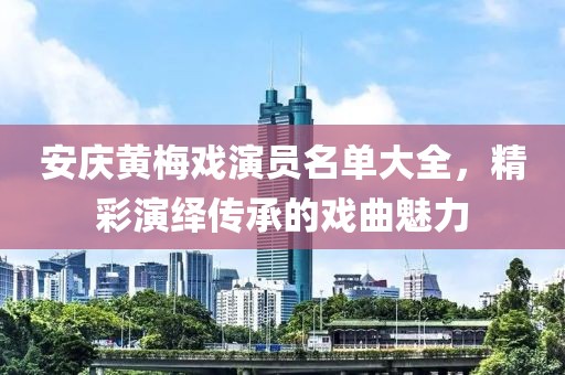 安庆黄梅戏演员名单大全，精彩演绎传承的戏曲魅力