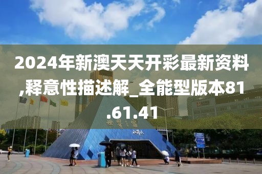 2024年新澳天天开彩最新资料,释意性描述解_全能型版本81.61.41