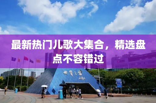 最新热门儿歌大集合，精选盘点不容错过