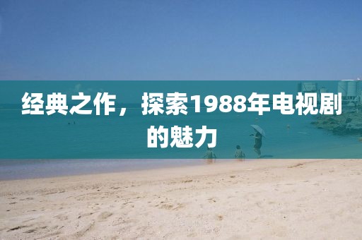 经典之作，探索1988年电视剧的魅力