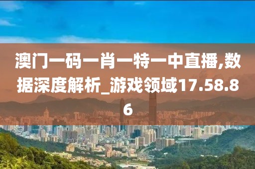 澳门一码一肖一特一中直播,数据深度解析_游戏领域17.58.86