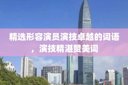 精选形容演员演技卓越的词语，演技精湛赞美词