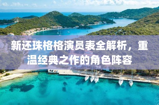新还珠格格演员表全解析，重温经典之作的角色阵容